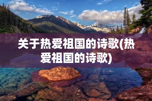 关于热爱祖国的诗歌(热爱祖国的诗歌)