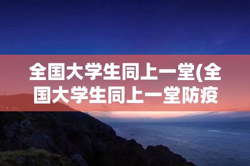 全国大学生同上一堂(全国大学生同上一堂防疫思政课直播在哪看)
