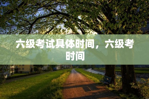 六级考试具体时间，六级考时间
