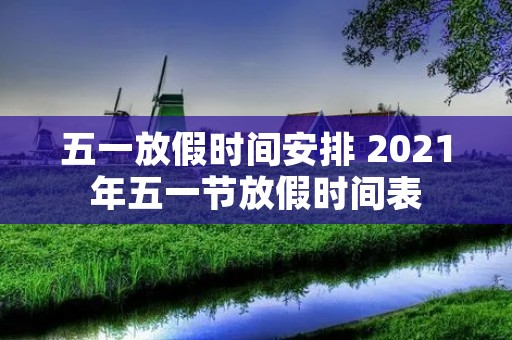 五一放假时间安排 2021年五一节放假时间表 五一放假时间安排 2021年五一节放假时间表