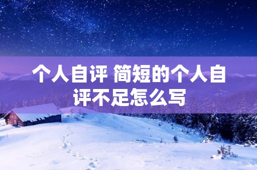 个人自评 简短的个人自评不足怎么写 个人自评 简短的个人自评不足怎么写
