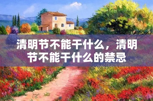 清明节不能干什么，清明节不能干什么的禁忌