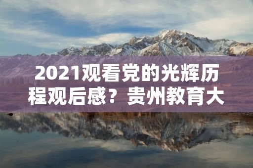2021观看党的光辉历程观后感?贵州教育大讲堂开学第一课观后感