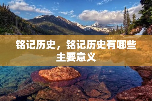 铭记历史,铭记历史有哪些主要意义