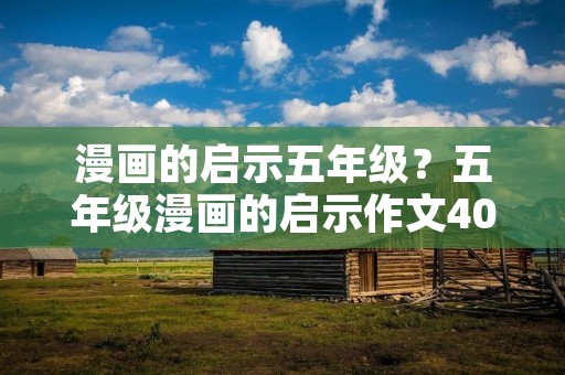 漫画的启示五年级?五年级漫画的启示作文400字10篇 漫画的启示五年级?五年级漫画的启示作文400字10篇