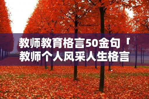 教师教育格言50金句「教师个人风采人生格言简短」 教师教育格言50金句「教师个人风采人生格言简短」