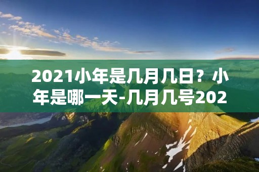 2021小年是几月几日？小年是哪一天-几月几号2021