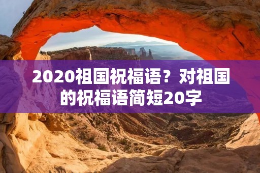 2020祖国祝福语？对祖国的祝福语简短20字