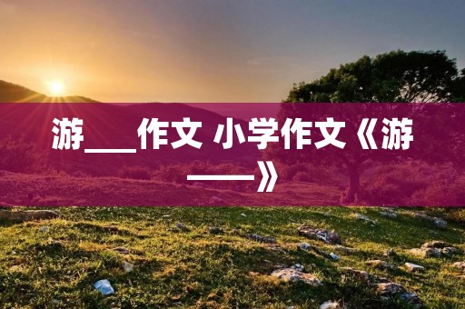 游___作文 小学作文《游——》