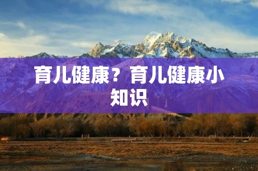 育儿健康？育儿健康小知识