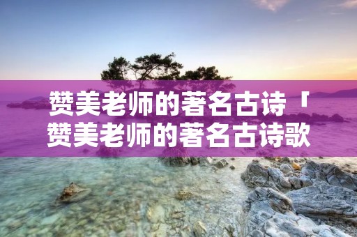赞美老师的著名古诗「赞美老师的著名古诗歌」