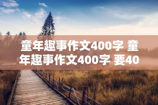 童年趣事作文400字 童年趣事作文400字 要400字左右