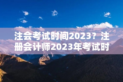 注会考试时间2023？注册会计师2023年考试时间
