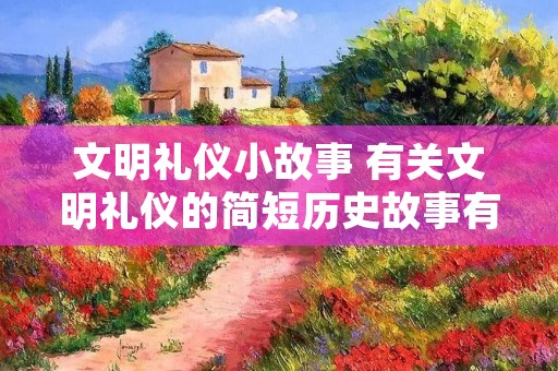 文明礼仪小故事 有关文明礼仪的简短历史故事有哪些 文明礼仪小故事 有关文明礼仪的简短历史故事有哪些