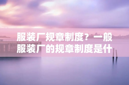 服装厂规章制度？一般服装厂的规章制度是什么