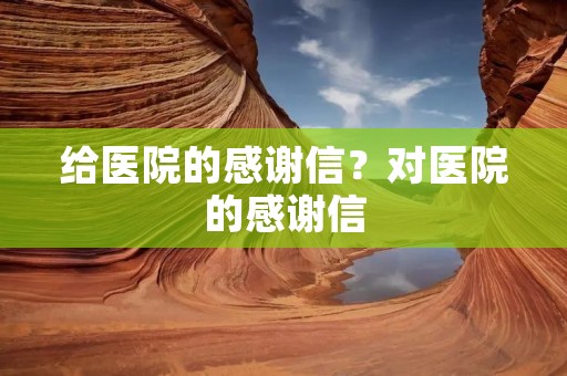 给医院的感谢信?对医院的感谢信