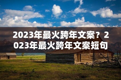 2023年最火跨年文案？2023年最火跨年文案短句
