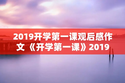 2019开学第一课观后感作文 《开学第一课》2019感想50字