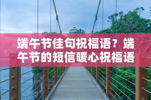 端午节佳句祝福语?端午节的短信暖心祝福语句子50句