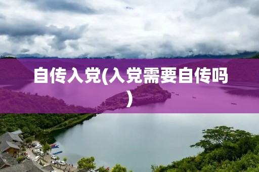 自传入党(入党需要自传吗)