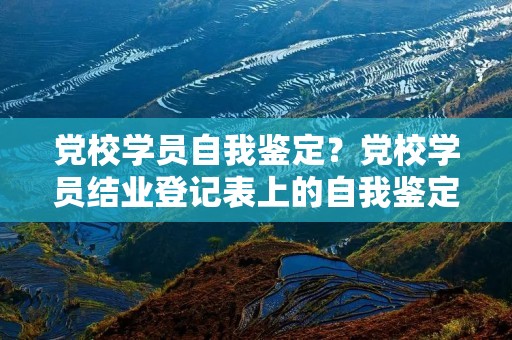 党校学员自我鉴定?党校学员结业登记表上的自我鉴定如何写