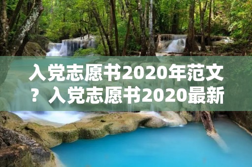 入党志愿书2020年范文？入党志愿书2020最新版3000字