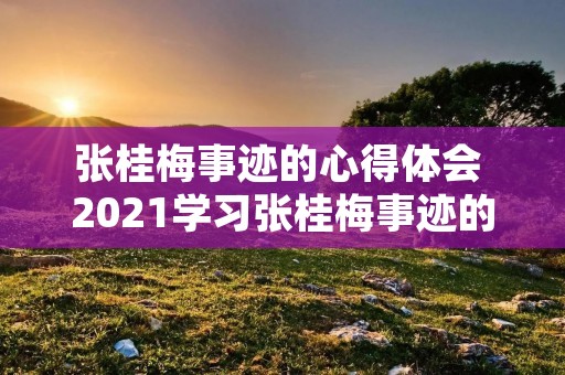 张桂梅事迹的心得体会 2021学习张桂梅事迹的心得体会通用4篇 张桂梅事迹的心得体会 2021学习张桂梅事迹的心得体会通用4篇