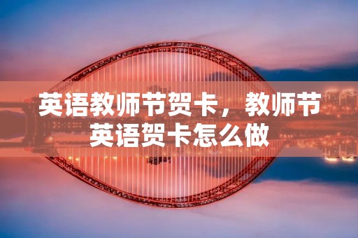 英语教师节贺卡，教师节英语贺卡怎么做
