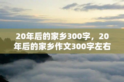 20年后的家乡300字，20年后的家乡作文300字左右