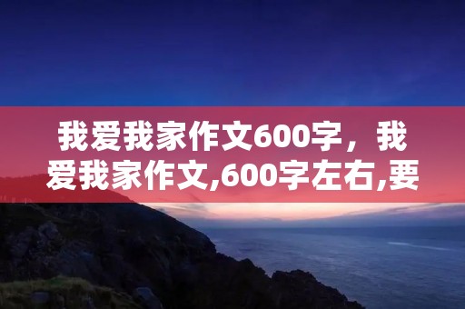 我爱我家作文600字,我爱我家作文,600字左右,要有提纲