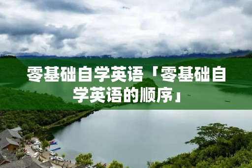 零基础自学英语「零基础自学英语的顺序」