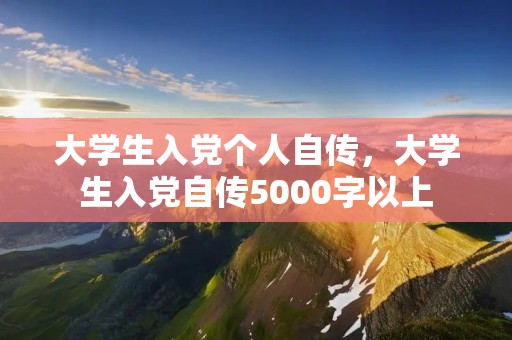 大学生入党个人自传,大学生入党自传5000字以上