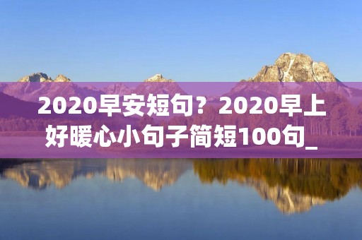 2020早安短句?2020早上好暖心小句子简短100句_心情好的早安句子 2020早安短句?2020早上好暖心小句子简短100句_心情好的早安句子