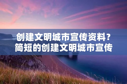 创建文明城市宣传资料？简短的创建文明城市宣传资料