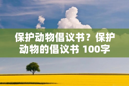 保护动物倡议书?保护动物的倡议书 100字