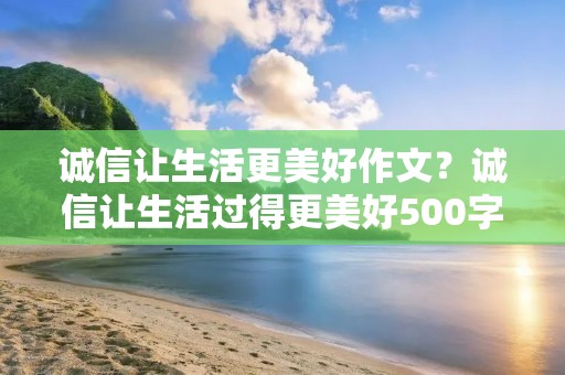 诚信让生活更美好作文？诚信让生活过得更美好500字作文六篇