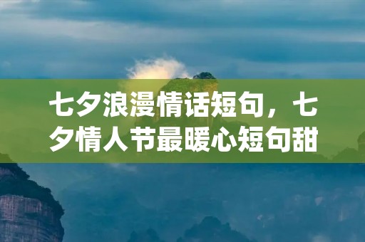 七夕浪漫情话短句，七夕情人节最暖心短句甜蜜撩人(99句)