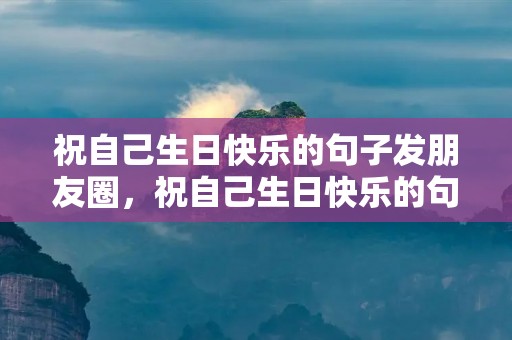 祝自己生日快乐的句子发朋友圈,祝自己生日快乐的句子发朋友圈幽默