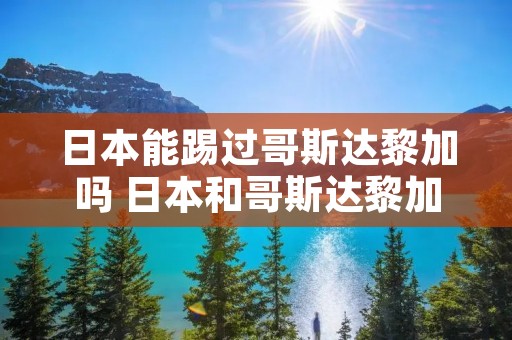日本能踢过哥斯达黎加吗 日本和哥斯达黎加足球谁厉害