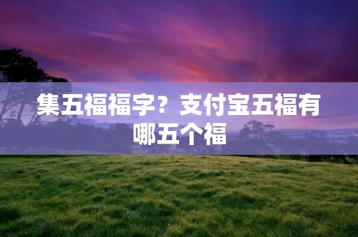集五福福字?支付宝五福有哪五个福