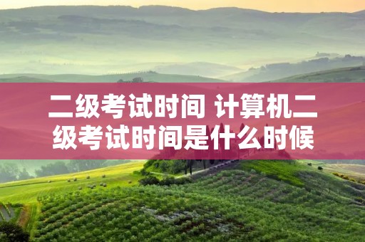 二级考试时间 计算机二级考试时间是什么时候