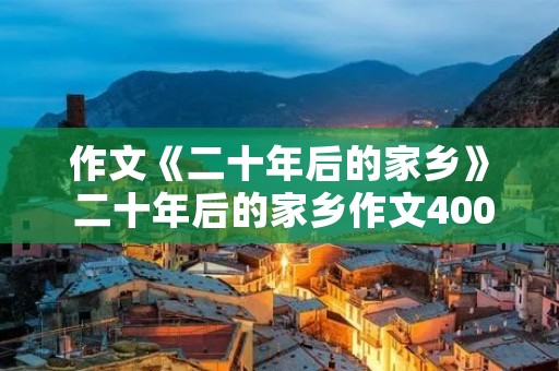 作文《二十年后的家乡》 二十年后的家乡作文400字5篇