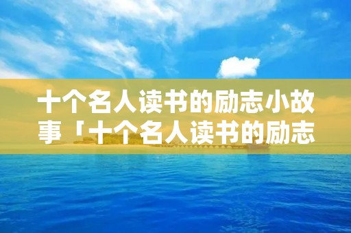 十个名人读书的励志小故事「十个名人读书的励志小故事现代」