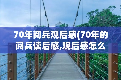 70年阅兵观后感(70年的阅兵读后感,观后感怎么写)
