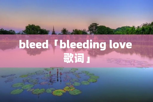 bleed「bleeding love 歌词」 bleed「bleeding love 歌词」