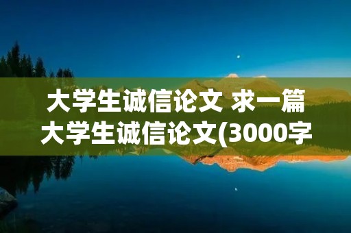 大学生诚信论文 求一篇大学生诚信论文(3000字左右)