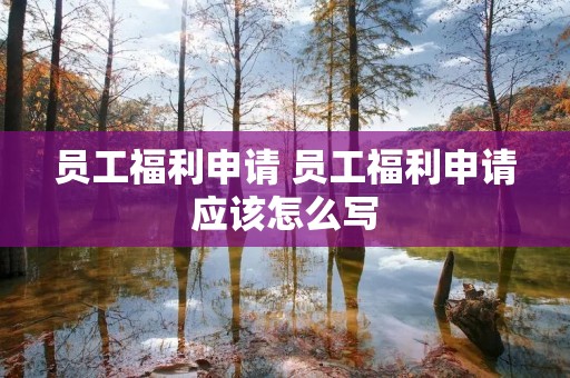 员工福利申请 员工福利申请应该怎么写 员工福利申请 员工福利申请应该怎么写