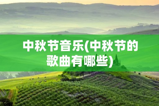 中秋节音乐(中秋节的歌曲有哪些)