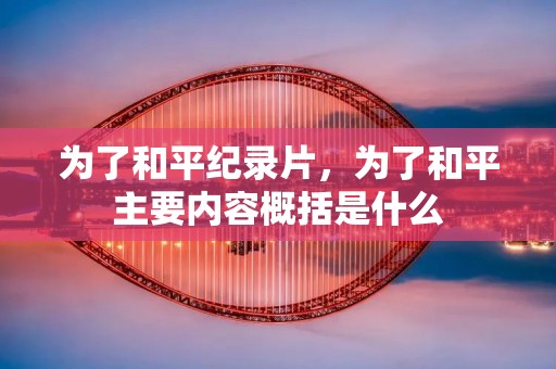 为了和平纪录片,为了和平主要内容概括是什么 为了和平纪录片,为了和平主要内容概括是什么