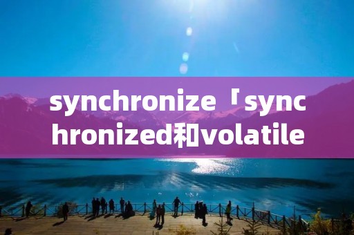 synchronize「synchronized和volatile区别」 synchronize「synchronized和volatile区别」